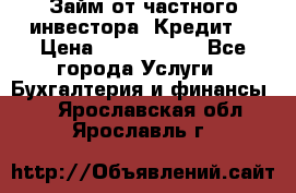 Займ от частного инвестора. Кредит. › Цена ­ 1 500 000 - Все города Услуги » Бухгалтерия и финансы   . Ярославская обл.,Ярославль г.